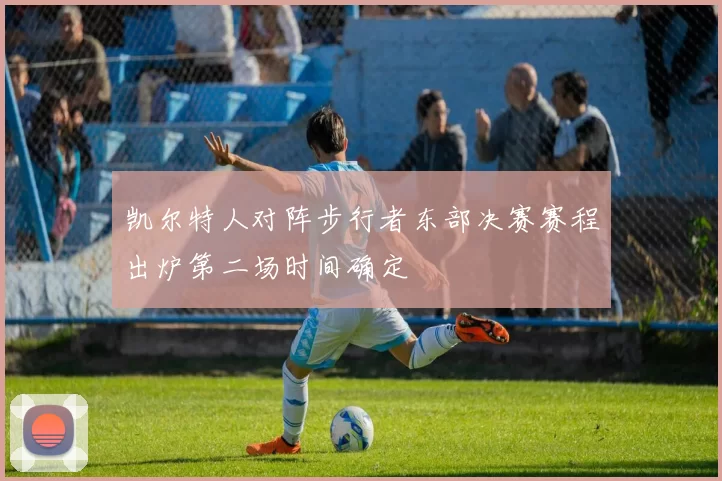 凯尔特人对阵步行者东部决赛赛程出炉第二场时间确定