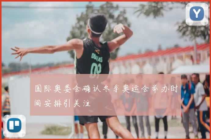 国际奥委会确认冬季奥运会举办时间安排引关注