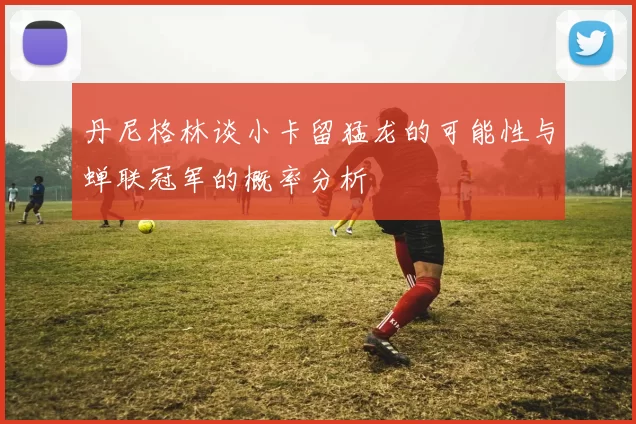 丹尼格林谈小卡留猛龙的可能性与蝉联冠军的概率分析