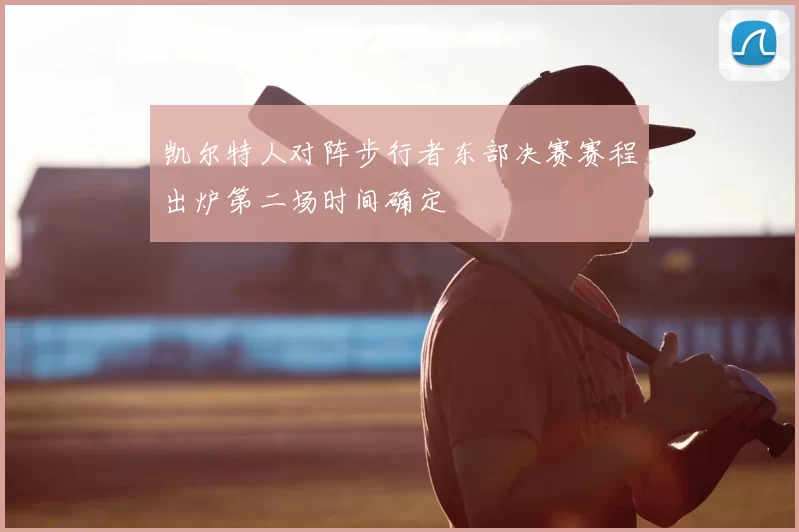凯尔特人对阵步行者东部决赛赛程出炉第二场时间确定