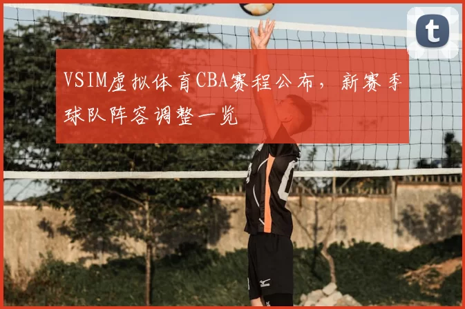 VSIM虚拟体育CBA赛程公布，新赛季球队阵容调整一览