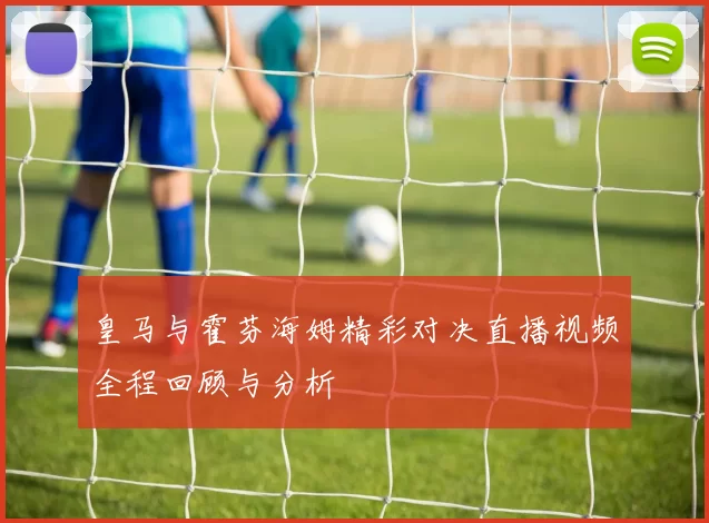 皇马与霍芬海姆精彩对决直播视频全程回顾与分析
