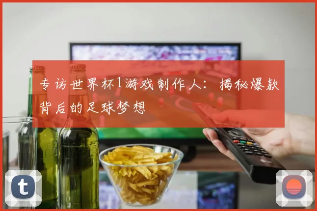 专访世界杯1游戏制作人:揭秘爆款背后的足球梦想