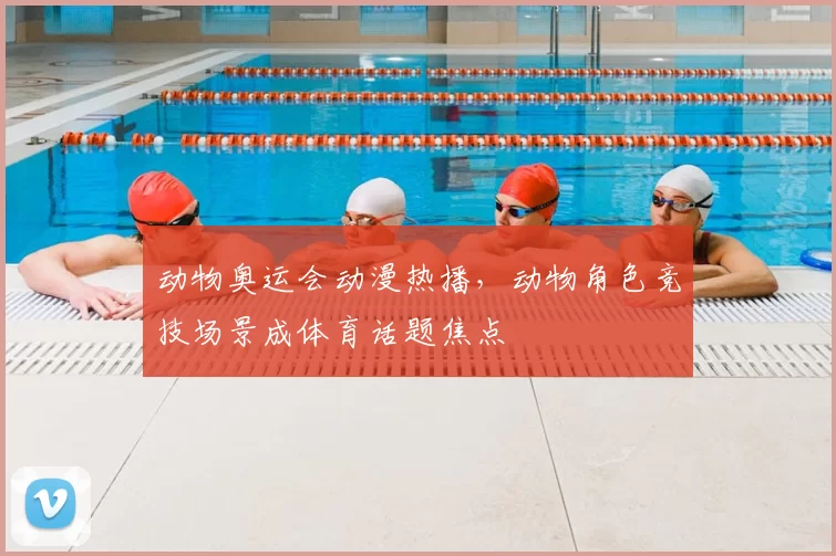 动物奥运会动漫热播,动物角色竞技场景成体育话题焦点