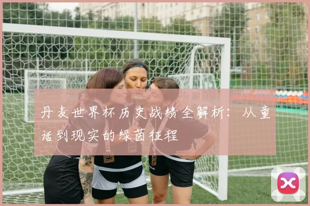 丹麦世界杯历史战绩全解析:从童话到现实的绿茵征程