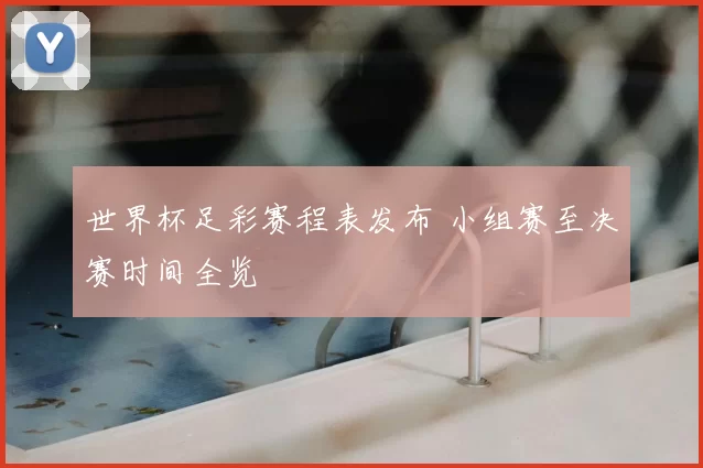 世界杯足彩赛程表发布 小组赛至决赛时间全览