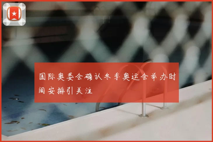 国际奥委会确认冬季奥运会举办时间安排引关注