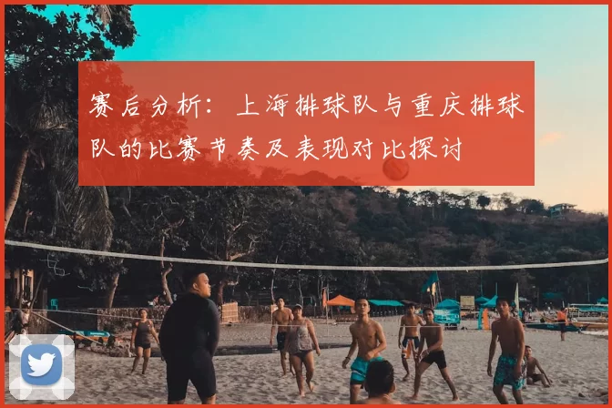 赛后分析：上海排球队与重庆排球队的比赛节奏及表现对比探讨