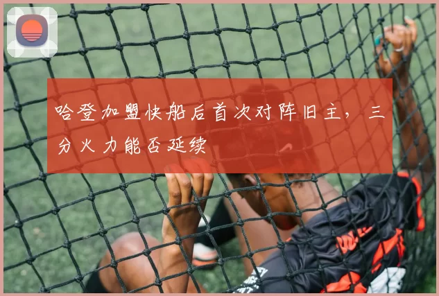 哈登加盟快船后首次对阵旧主，三分火力能否延续