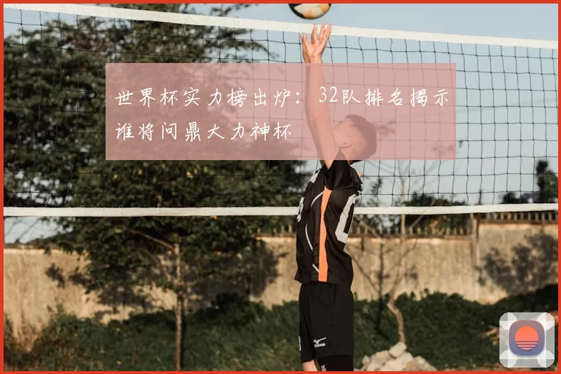 世界杯实力榜出炉：32队排名揭示谁将问鼎大力神杯