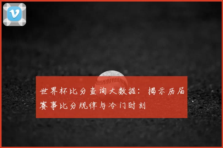 世界杯比分查询大数据：揭示历届赛事比分规律与冷门时刻
