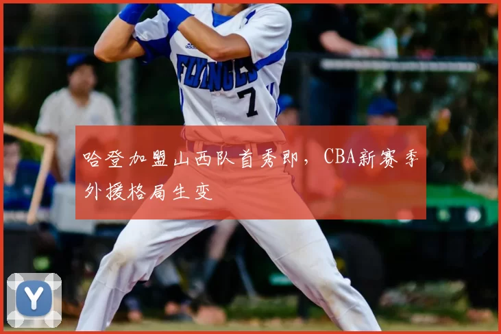 哈登加盟山西队首秀即,CBA新赛季外援格局生变