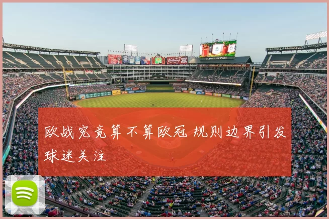 欧战究竟算不算欧冠 规则边界引发球迷关注