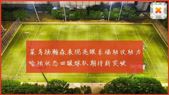 菜鸟杨瀚森表现亮眼乐福助攻助力哈珀状态回暖球队期待新突破