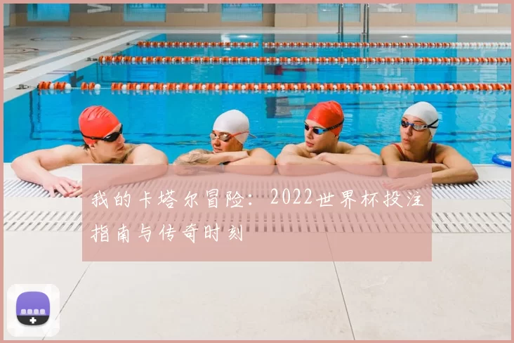 我的卡塔尔冒险：2022世界杯投注指南与传奇时刻