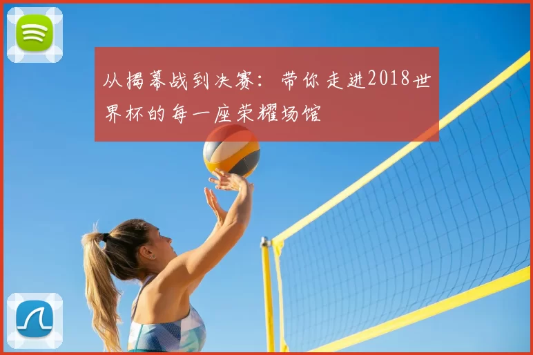 从揭幕战到决赛：带你走进2018世界杯的每一座荣耀场馆