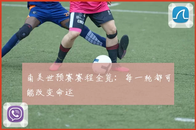 南美世预赛赛程全览:每一轮都可能改变命运
