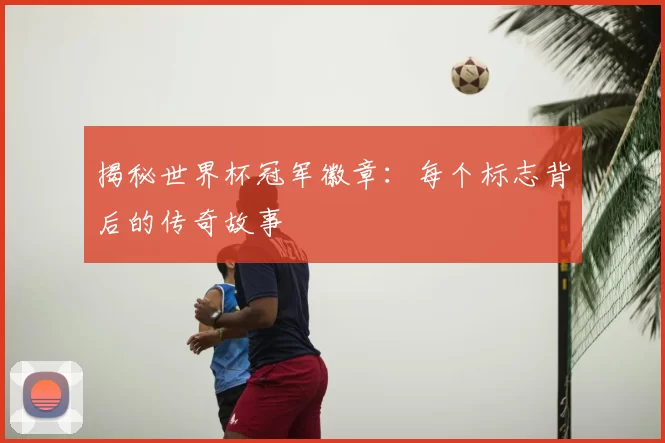 揭秘世界杯冠军徽章:每个标志背后的传奇故事