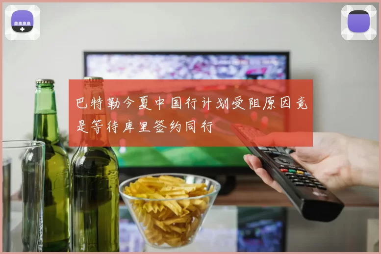 巴特勒今夏中国行计划受阻原因竟是等待库里签约同行