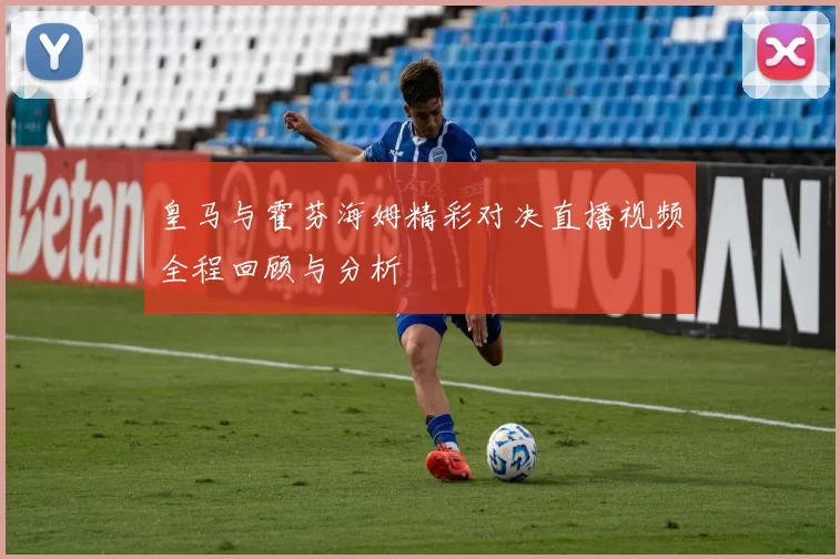 皇马与霍芬海姆精彩对决直播视频全程回顾与分析