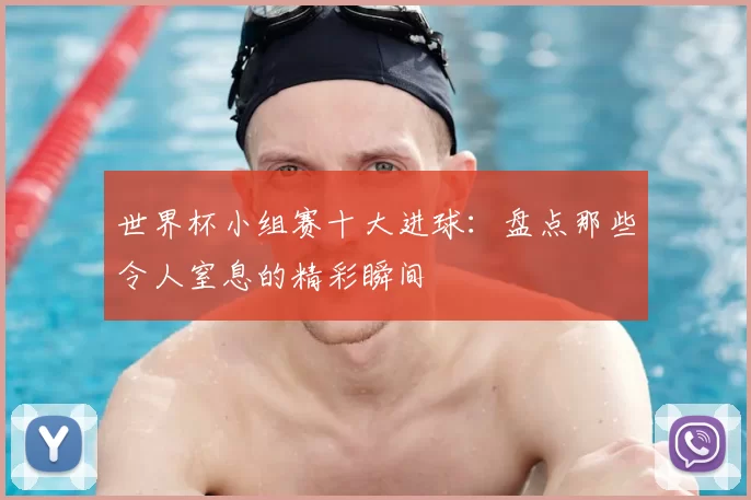 世界杯小组赛十大进球：盘点那些令人窒息的精彩瞬间