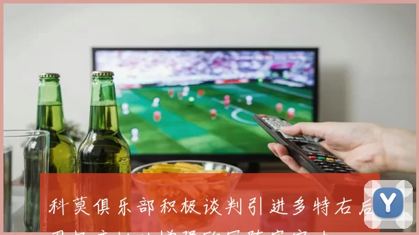 科莫俱乐部积极谈判引进多特右后卫扬库托以增强欧冠阵容实力