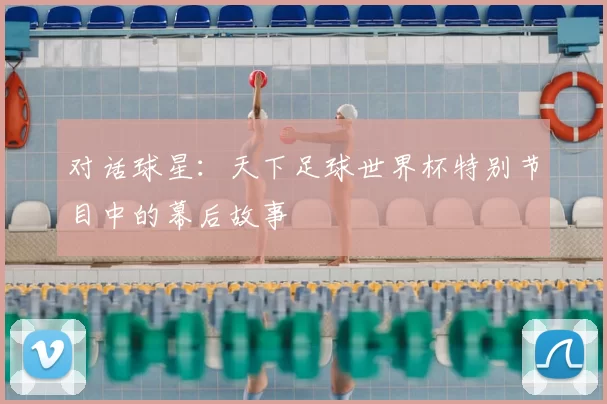 对话球星：天下足球世界杯特别节目中的幕后故事