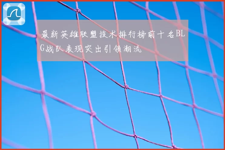 最新英雄联盟技术排行榜前十名BLG战队表现突出引领潮流
