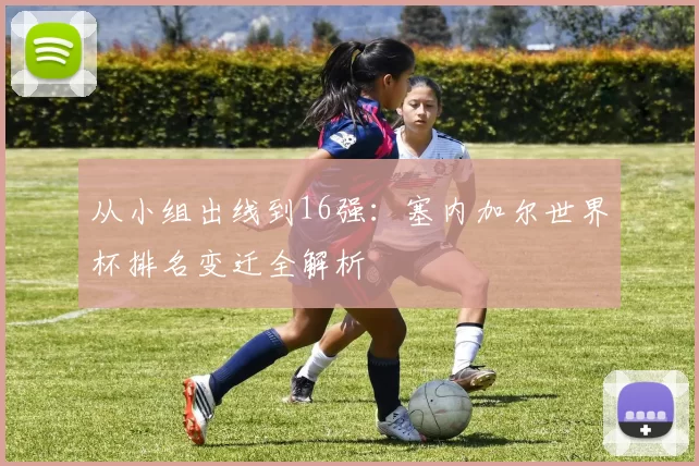 从小组出线到16强:塞内加尔世界杯排名变迁全解析