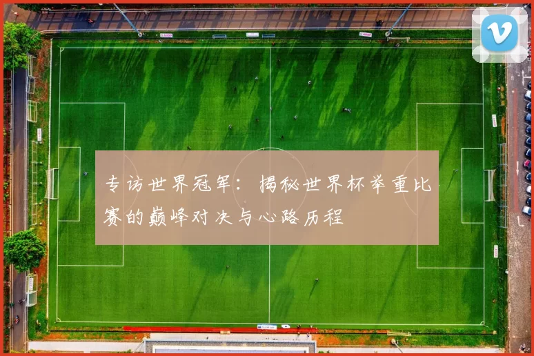 专访世界冠军：揭秘世界杯举重比赛的巅峰对决与心路历程