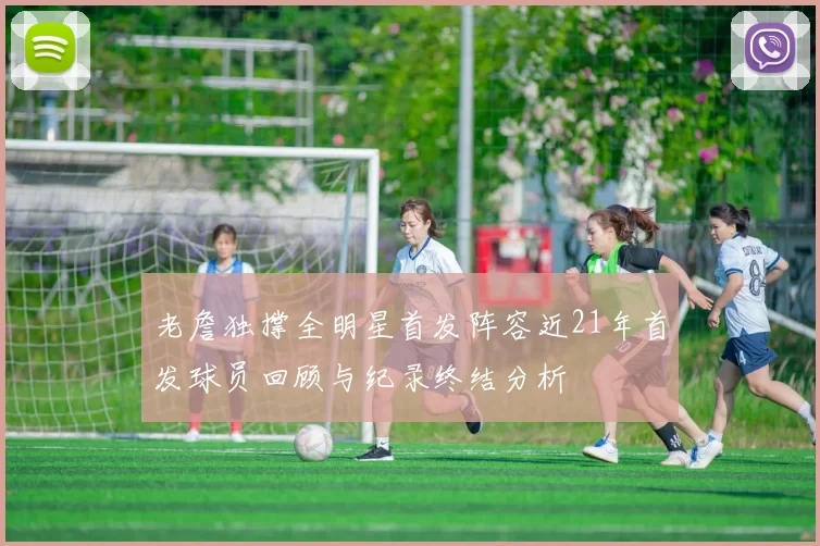 老詹独撑全明星首发阵容近21年首发球员回顾与纪录终结分析