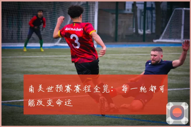 南美世预赛赛程全览:每一轮都可能改变命运