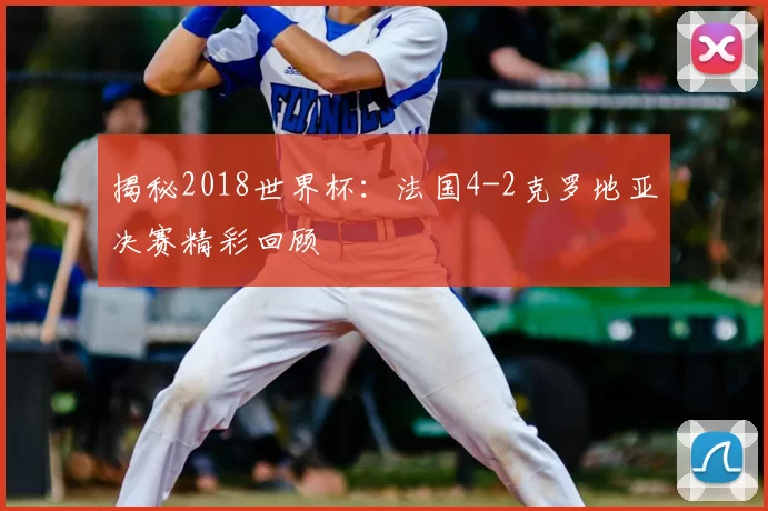 揭秘2018世界杯:法国4-2克罗地亚决赛精彩回顾