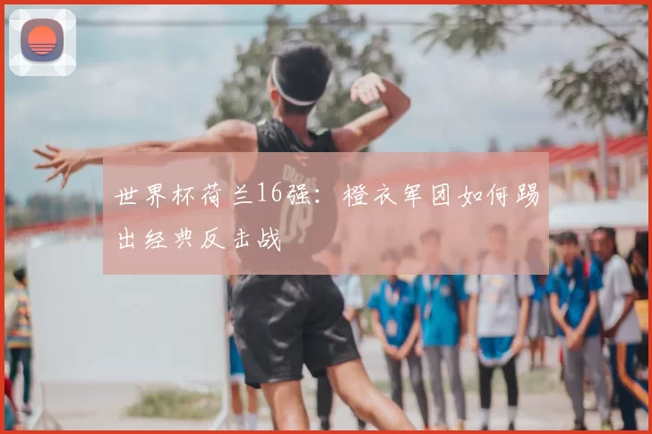 世界杯荷兰16强：橙衣军团如何踢出经典反击战