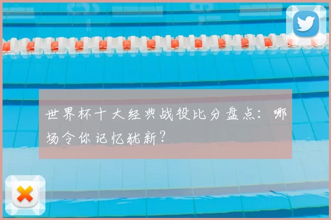 世界杯十大经典战役比分盘点：哪场令你记忆犹新？