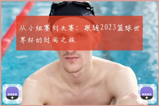 从小组赛到决赛:跟随2023篮球世界杯的时间之旅