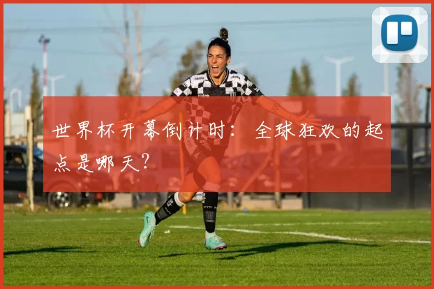 世界杯开幕倒计时:全球狂欢的起点是哪天?