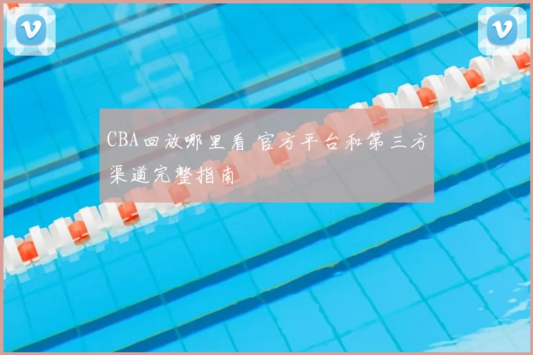CBA回放哪里看 官方平台和第三方渠道完整指南
