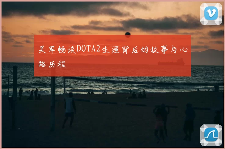 吴军畅谈DOTA2生涯背后的故事与心路历程