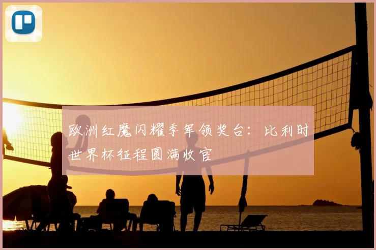 欧洲红魔闪耀季军领奖台：比利时世界杯征程圆满收官
