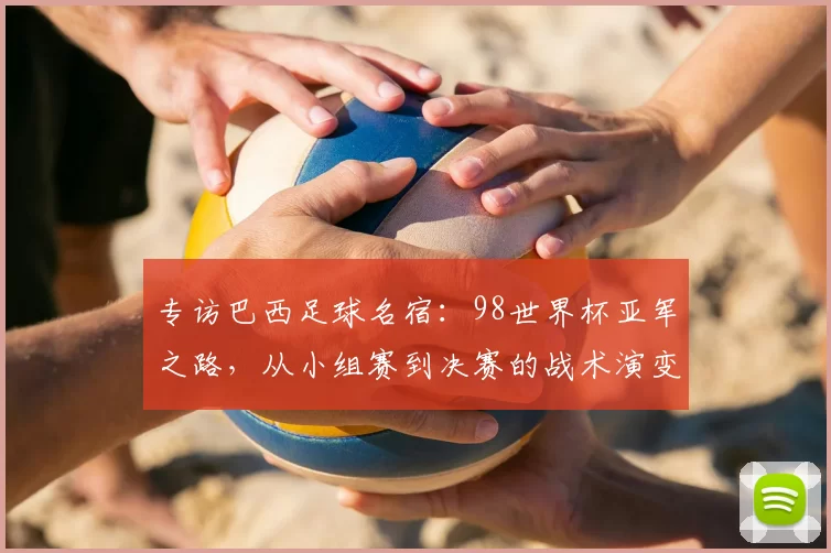 专访巴西足球名宿：98世界杯亚军之路，从小组赛到决赛的战术演变与心路历程