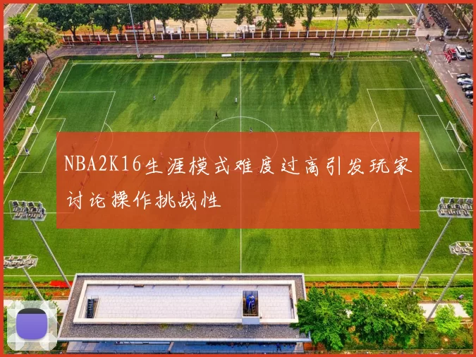 NBA2K16生涯模式难度过高引发玩家讨论操作挑战性