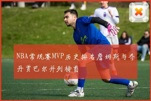 NBA常规赛MVP历史排名詹姆斯与乔丹贾巴尔并列榜首