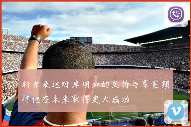 科尔表达对库明加的支持与尊重期待他在未来取得更大成功