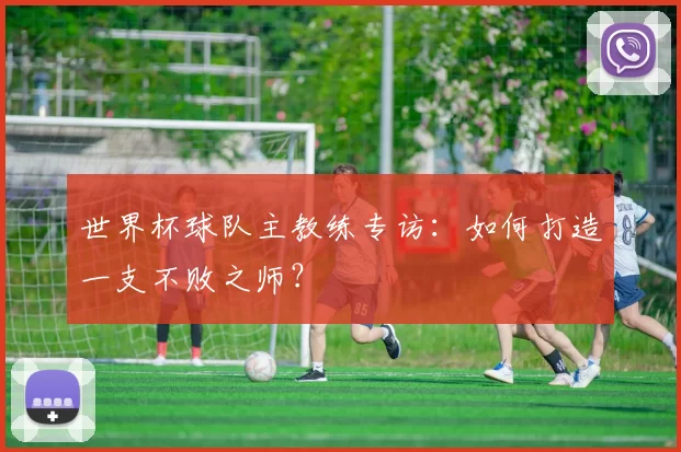 世界杯球队主教练专访：如何打造一支不败之师？