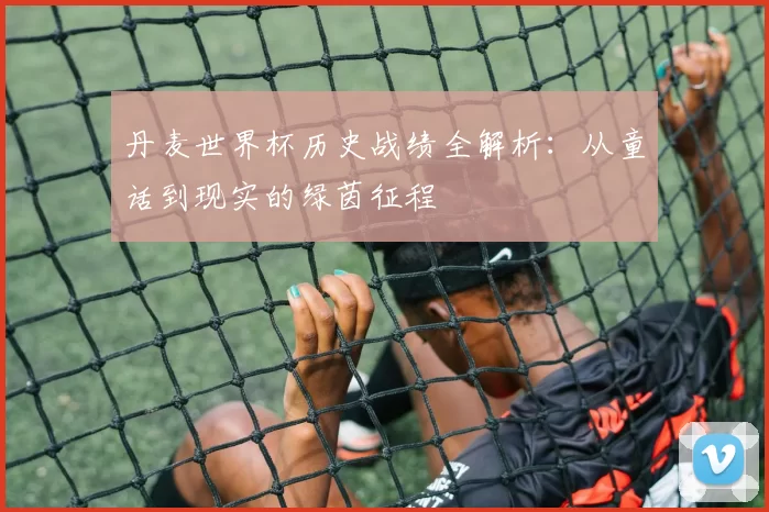 丹麦世界杯历史战绩全解析:从童话到现实的绿茵征程