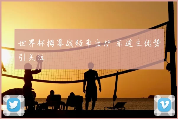世界杯揭幕战赔率出炉 东道主优势引关注