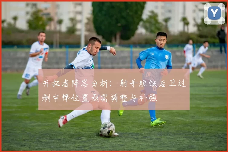 开拓者阵容分析：射手短缺后卫过剩中锋位置亟需调整与补强