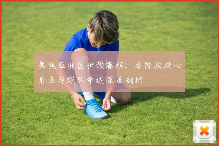 聚焦亚洲区世预赛程:各阶段核心看点与球队命运深度剖析