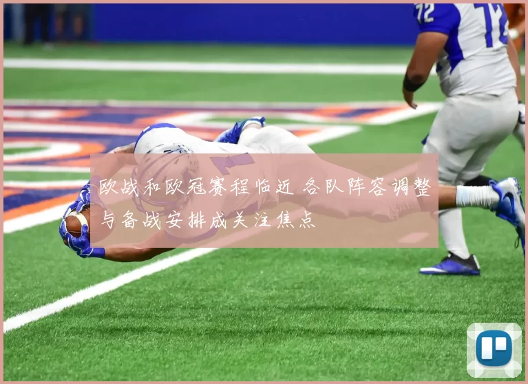 欧战和欧冠赛程临近 各队阵容调整与备战安排成关注焦点
